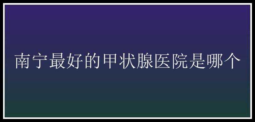 南宁最好的甲状腺医院是哪个