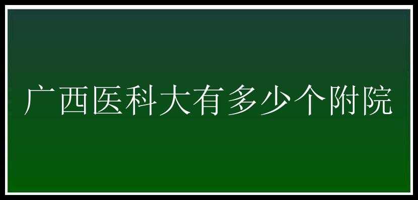 广西医科大有多少个附院