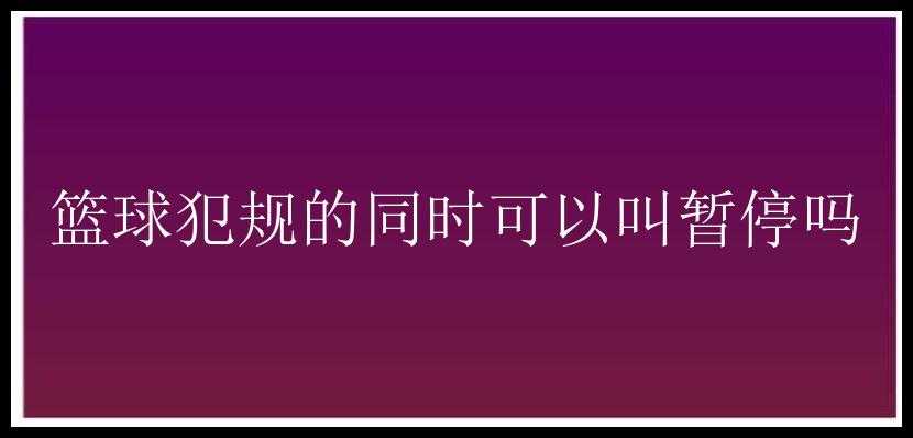 篮球犯规的同时可以叫暂停吗