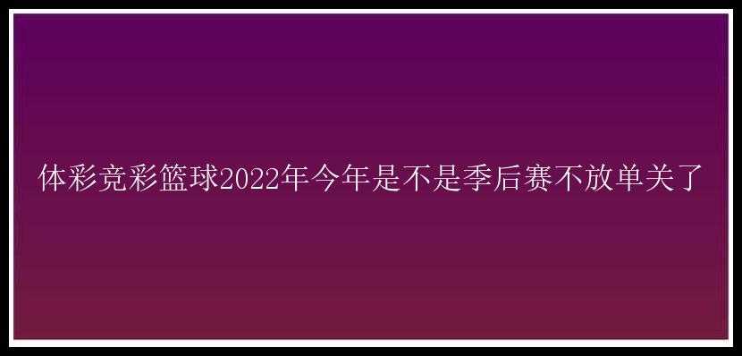 体彩竞彩篮球2022年今年是不是季后赛不放单关了