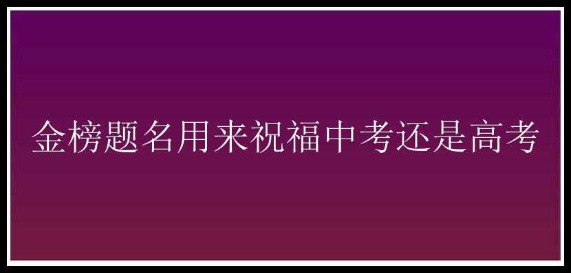 金榜题名用来祝福中考还是高考