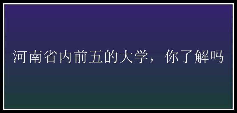 河南省内前五的大学，你了解吗