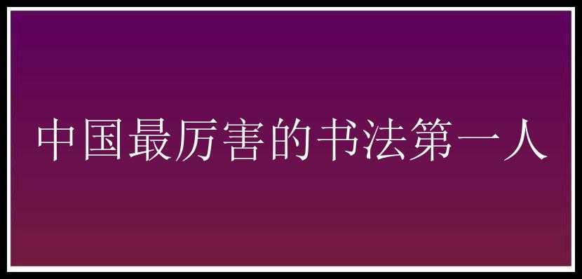 中国最厉害的书法第一人