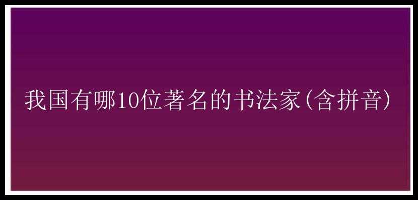 我国有哪10位著名的书法家(含拼音)