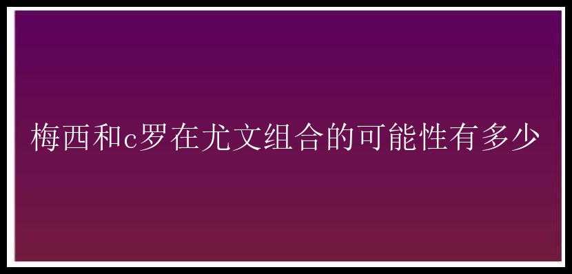 梅西和c罗在尤文组合的可能性有多少