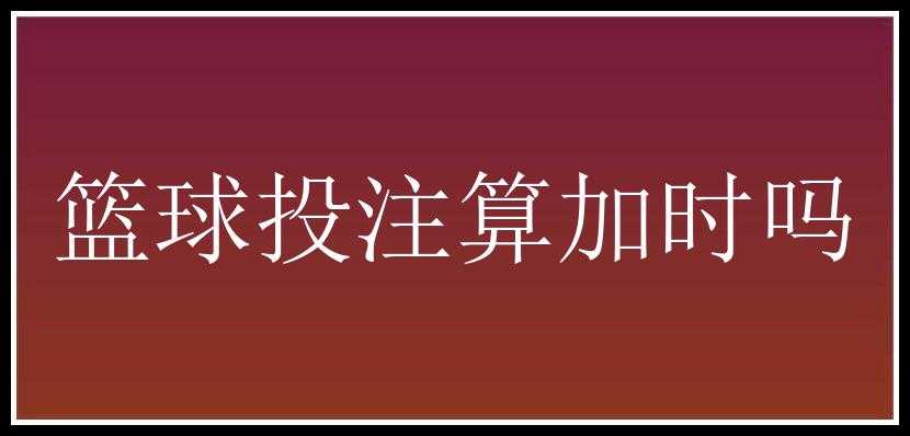 篮球投注算加时吗