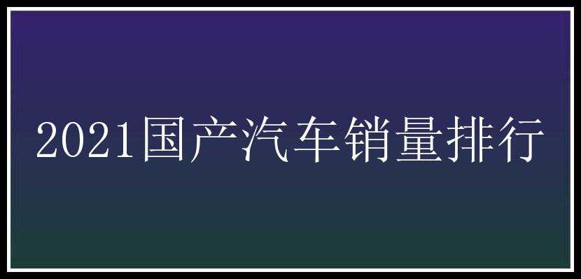 2021国产汽车销量排行