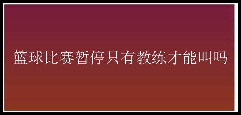 篮球比赛暂停只有教练才能叫吗