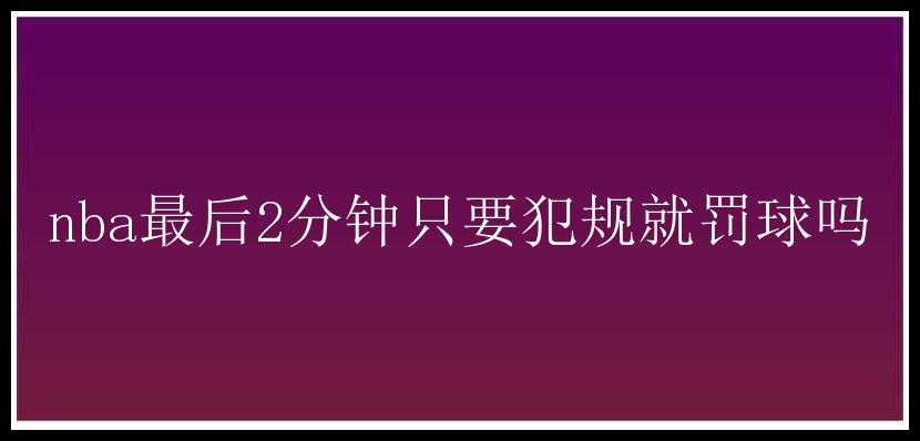 nba最后2分钟只要犯规就罚球吗