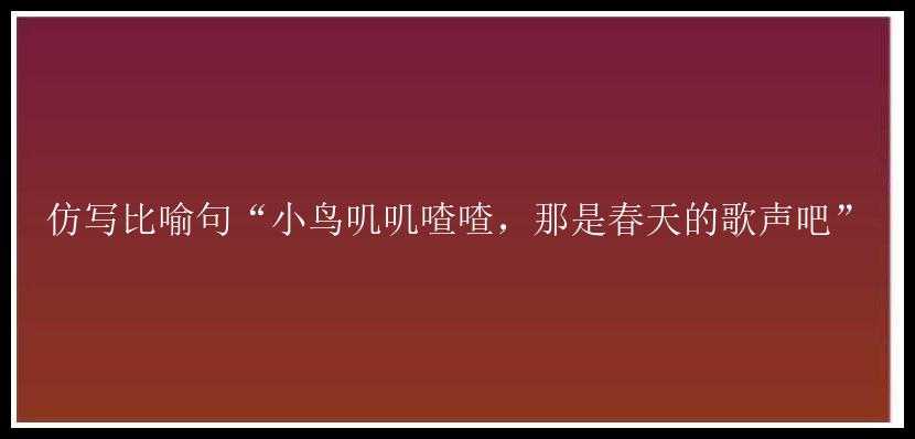 仿写比喻句“小鸟叽叽喳喳，那是春天的歌声吧”