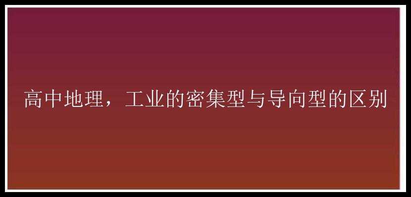 高中地理，工业的密集型与导向型的区别