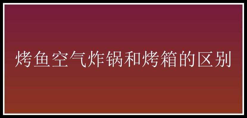 烤鱼空气炸锅和烤箱的区别