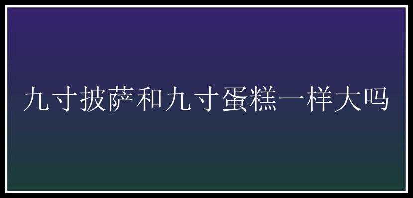 九寸披萨和九寸蛋糕一样大吗