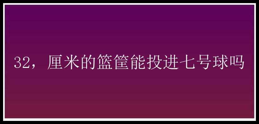 32，厘米的篮筐能投进七号球吗