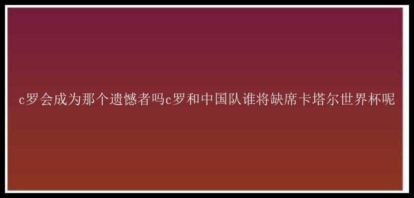 c罗会成为那个遗憾者吗c罗和中国队谁将缺席卡塔尔世界杯呢