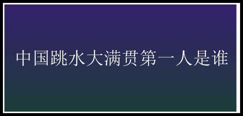 中国跳水大满贯第一人是谁