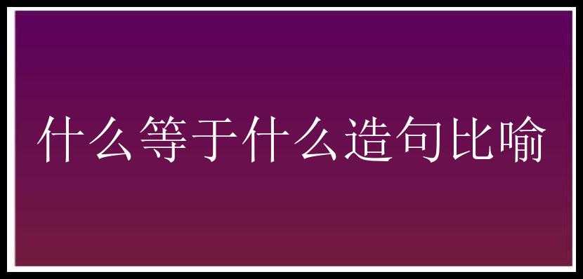 什么等于什么造句比喻