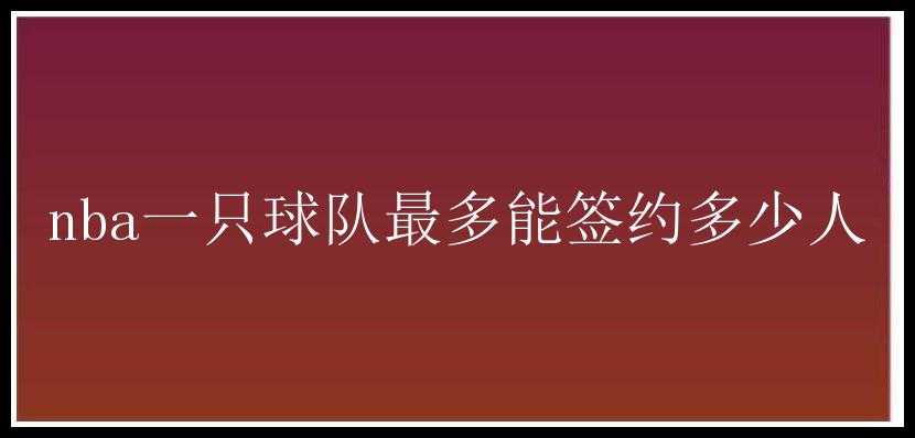 nba一只球队最多能签约多少人