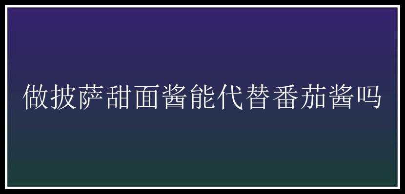 做披萨甜面酱能代替番茄酱吗