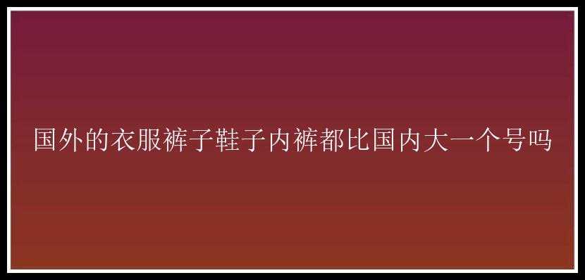 国外的衣服裤子鞋子内裤都比国内大一个号吗