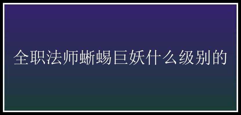 全职法师蜥蜴巨妖什么级别的