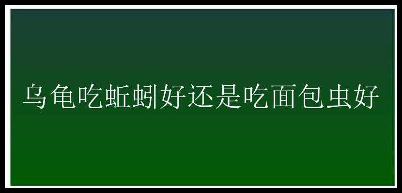 乌龟吃蚯蚓好还是吃面包虫好