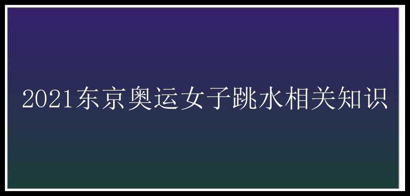 2021东京奥运女子跳水相关知识