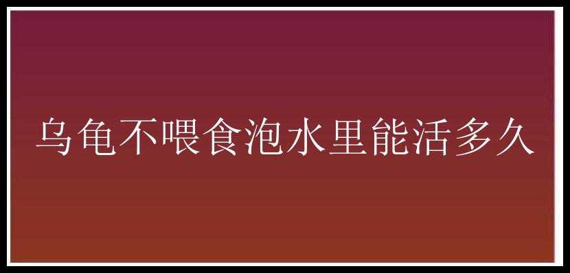 乌龟不喂食泡水里能活多久