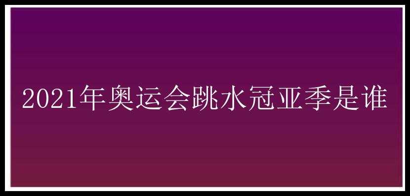 2021年奥运会跳水冠亚季是谁