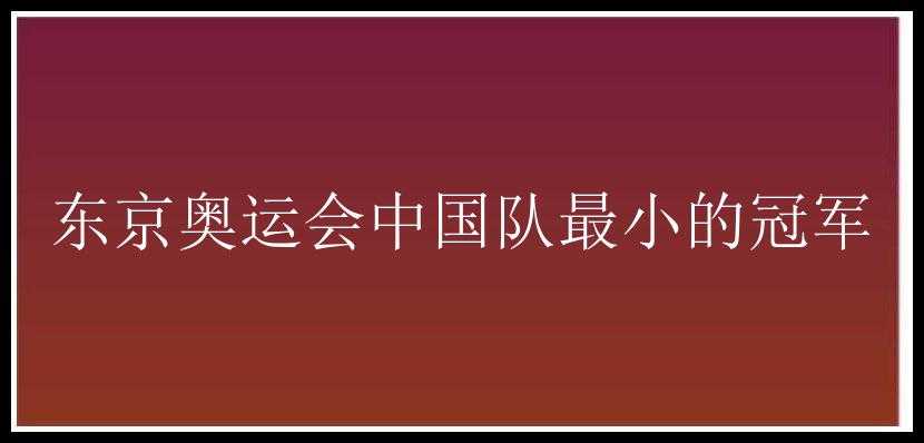 东京奥运会中国队最小的冠军