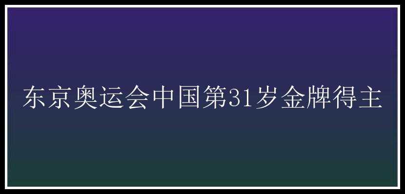 东京奥运会中国第31岁金牌得主