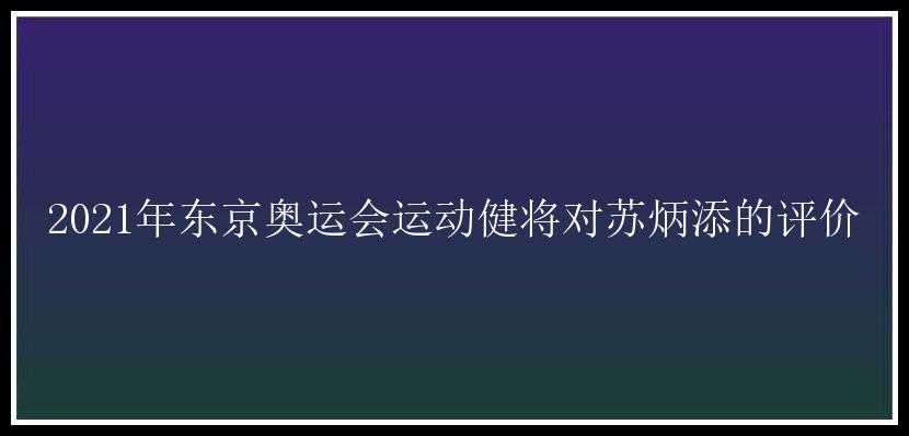 2021年东京奥运会运动健将对苏炳添的评价