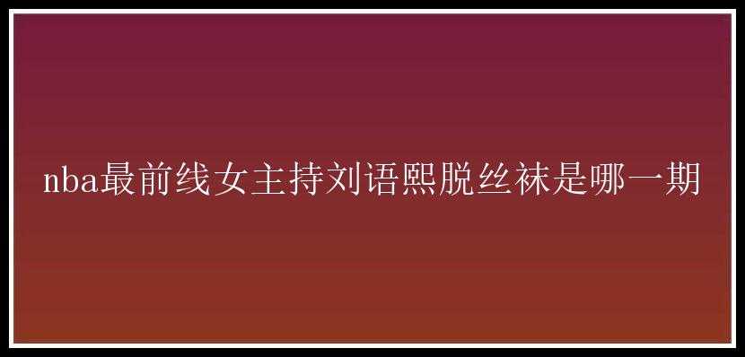 nba最前线女主持刘语熙脱丝袜是哪一期