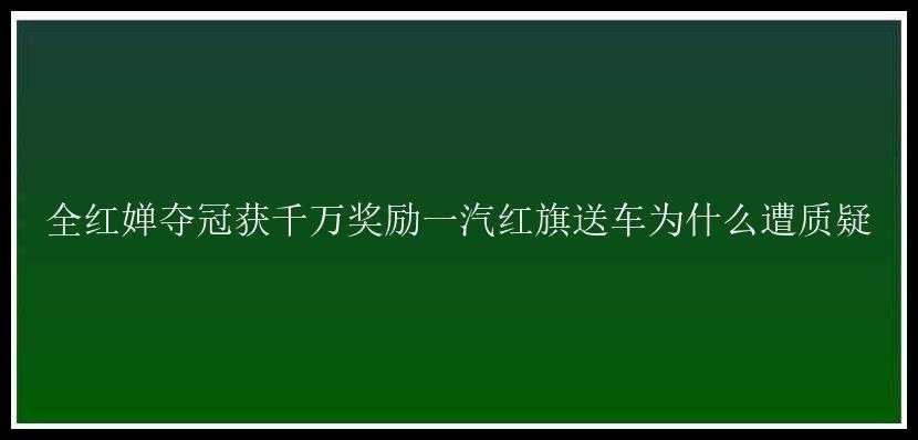 全红婵夺冠获千万奖励一汽红旗送车为什么遭质疑