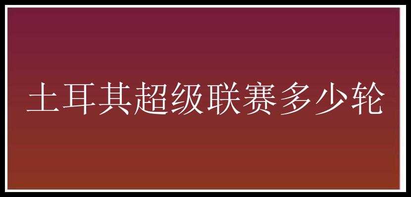 土耳其超级联赛多少轮