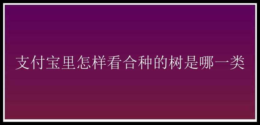 支付宝里怎样看合种的树是哪一类