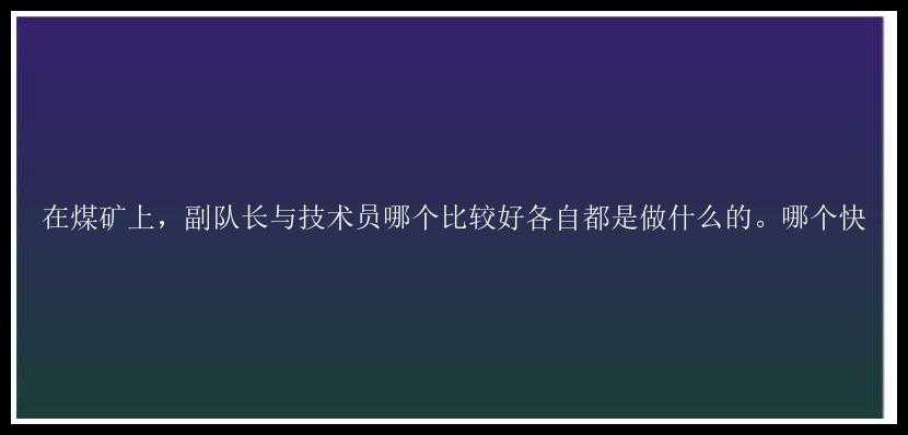 在煤矿上，副队长与技术员哪个比较好各自都是做什么的。哪个快