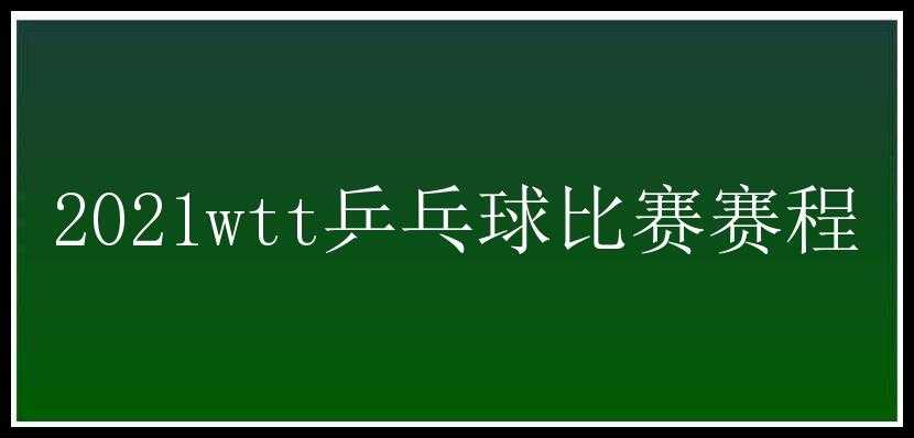 2021wtt乒乓球比赛赛程