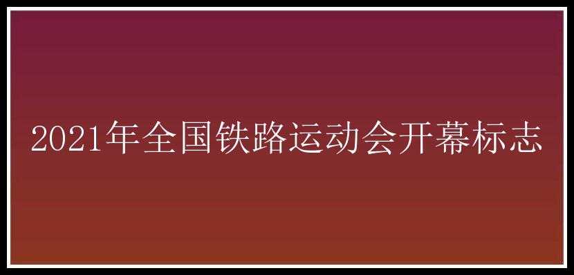 2021年全国铁路运动会开幕标志