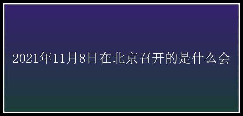 2021年11月8日在北京召开的是什么会