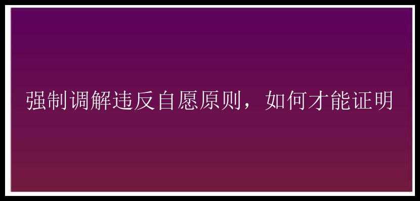 强制调解违反自愿原则，如何才能证明