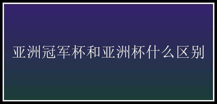 亚洲冠军杯和亚洲杯什么区别