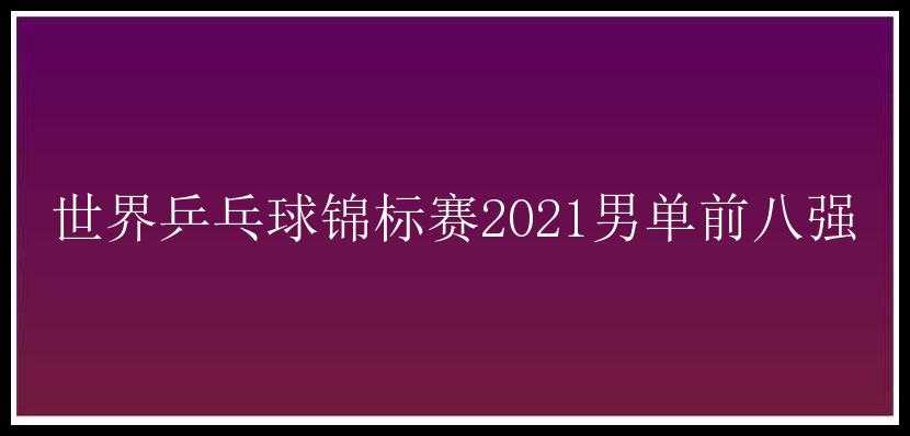 世界乒乓球锦标赛2021男单前八强