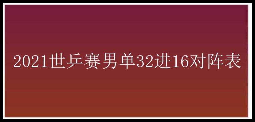 2021世乒赛男单32进16对阵表