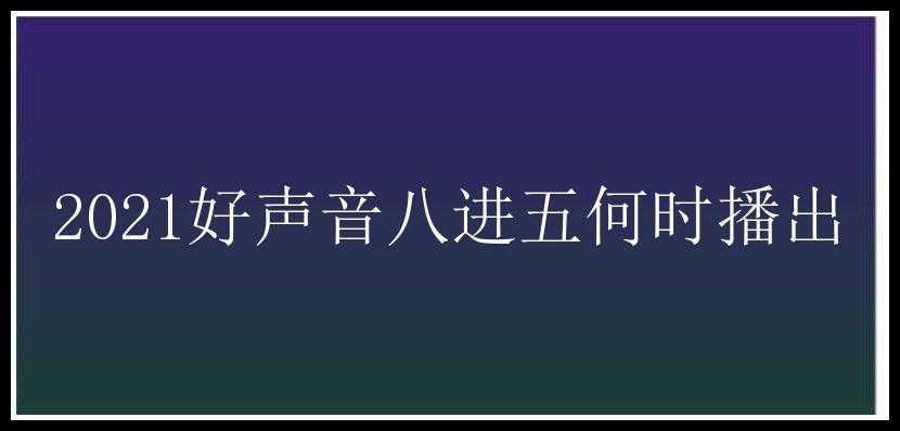 2021好声音八进五何时播出