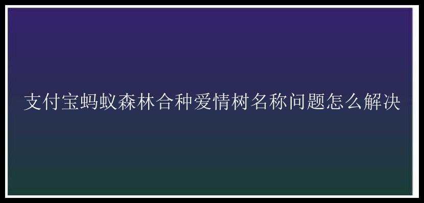 支付宝蚂蚁森林合种爱情树名称问题怎么解决