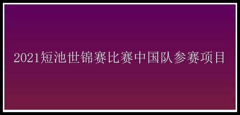 2021短池世锦赛比赛中国队参赛项目