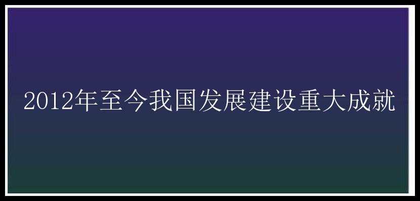 2012年至今我国发展建设重大成就