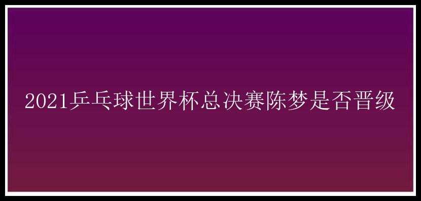 2021乒乓球世界杯总决赛陈梦是否晋级