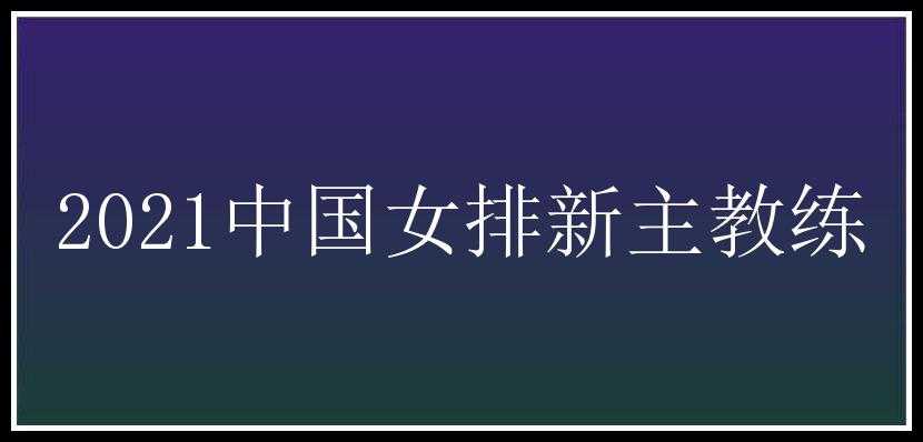 2021中国女排新主教练